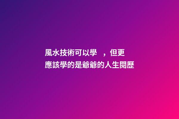 風水技術可以學，但更應該學的是爺爺的人生閱歷